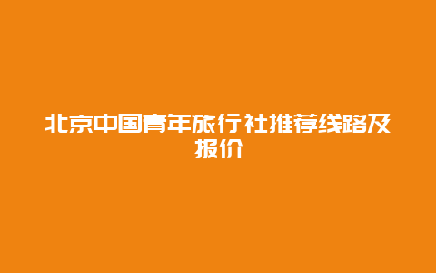 北京中国青年旅行社推荐线路及报价