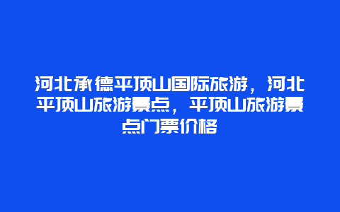 河北承德平顶山国际旅游，河北平顶山旅游景点，平顶山旅游景点门票价格