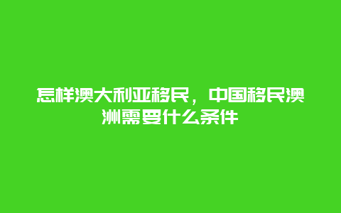 怎样澳大利亚移民，中国移民澳洲需要什么条件