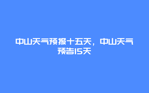 中山天气预报十五天，中山天气预告15天