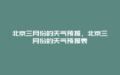 北京三月份的天气预报，北京三月份的天气预报表