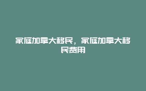 家庭加拿大移民，家庭加拿大移民费用