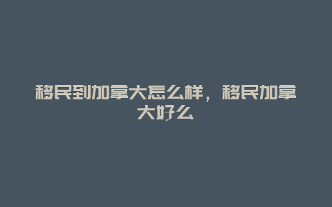 移民到加拿大怎么样，移民加拿大好么