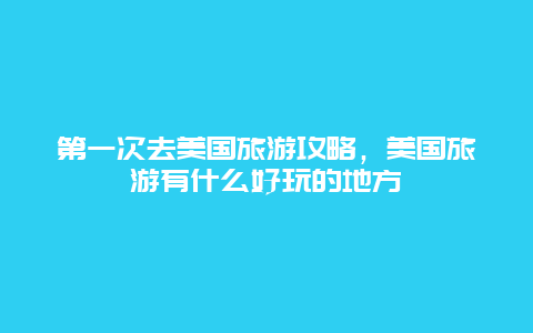 第一次去美国旅游攻略，美国旅游有什么好玩的地方