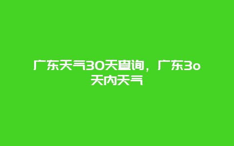 广东天气30天查询，广东3o天内天气