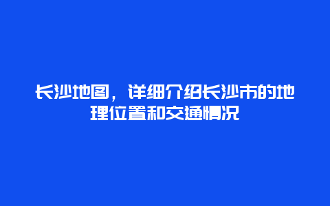 长沙地图，详细介绍长沙市的地理位置和交通情况