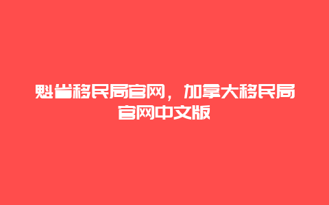 魁省移民局官网，加拿大移民局官网中文版