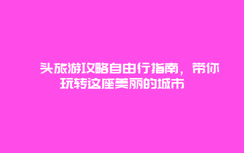 汕头旅游攻略自由行指南，带你玩转这座美丽的城市