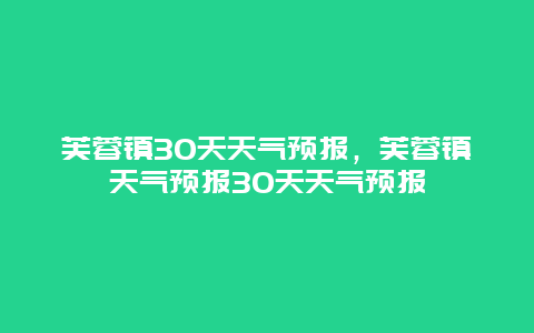 芙蓉镇30天天气预报，芙蓉镇天气预报30天天气预报