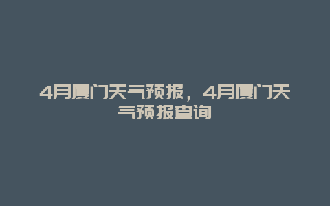 4月厦门天气预报，4月厦门天气预报查询