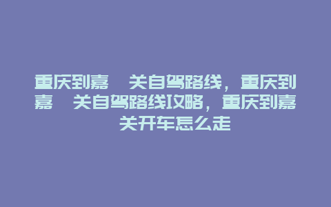 重庆到嘉峪关自驾路线，重庆到嘉峪关自驾路线攻略，重庆到嘉峪关开车怎么走