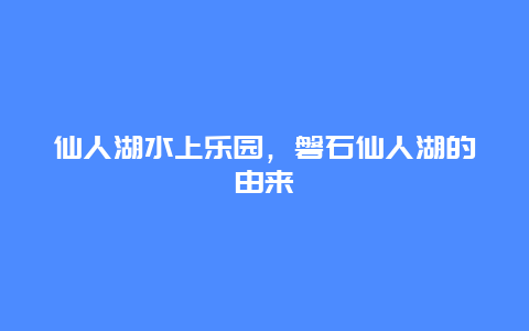 仙人湖水上乐园，磐石仙人湖的由来