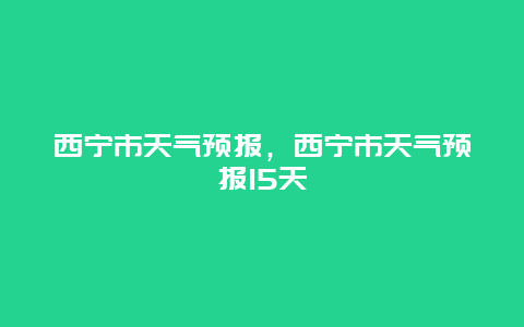 西宁市天气预报，西宁市天气预报15天