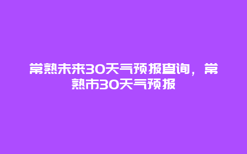 常熟未来30天气预报查询，常熟市30天气预报