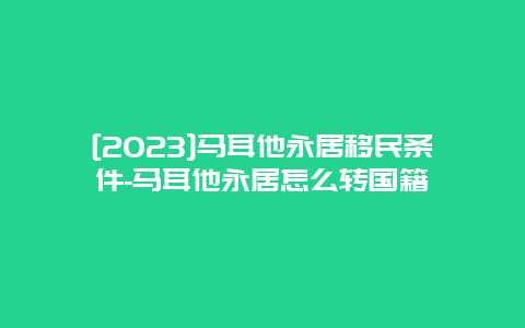 [2023]马耳他永居移民条件-马耳他永居怎么转国籍