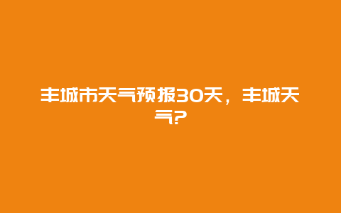 丰城市天气预报30天，丰城天气?