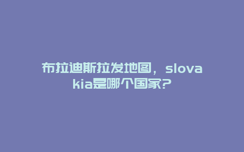 布拉迪斯拉发地图，slovakia是哪个国家?