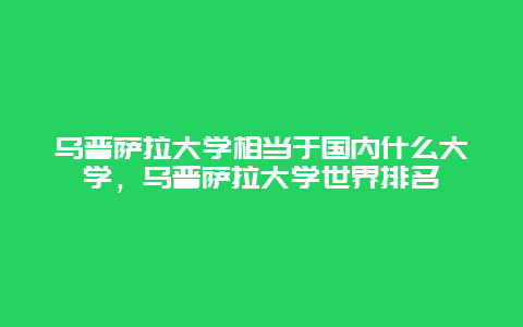 乌普萨拉大学相当于国内什么大学，乌普萨拉大学世界排名