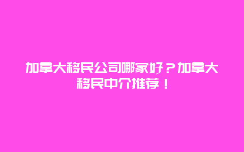 加拿大移民公司哪家好？加拿大移民中介推荐！