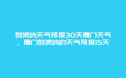 鼓浪嶼天氣預報30天廈門天氣，廈門鼓浪嶼的天氣預報15天插圖