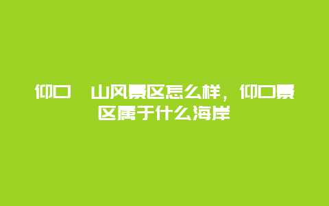 仰口崂山风景区怎么样，仰口景区属于什么海岸