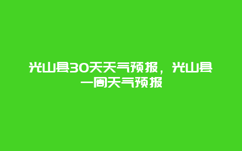 光山县30天天气预报，光山县一周天气预报