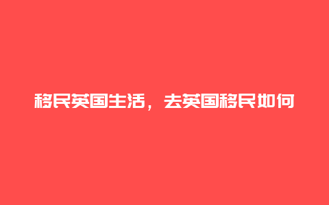 移民英国生活，去英国移民如何