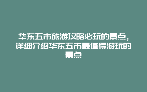 华东五市旅游攻略必玩的景点，详细介绍华东五市最值得游玩的景点