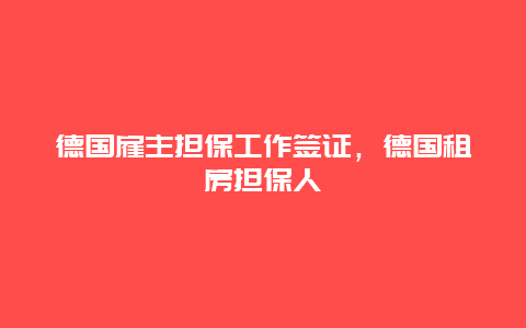 德国雇主担保工作签证，德国租房担保人