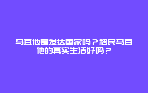 马耳他是发达国家吗？移民马耳他的真实生活好吗？