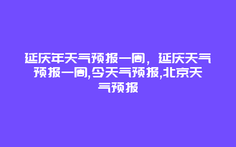 延庆年天气预报一周，延庆天气预报一周,今天气预报,北京天气预报