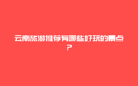 云南旅游推荐有哪些好玩的景点？