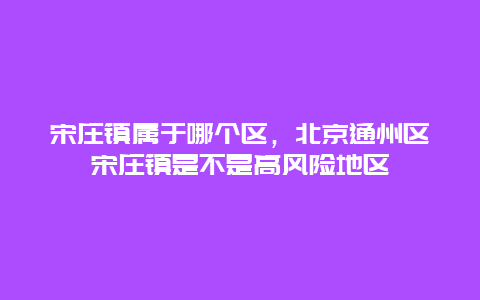 宋庄镇属于哪个区，北京通州区宋庄镇是不是高风险地区