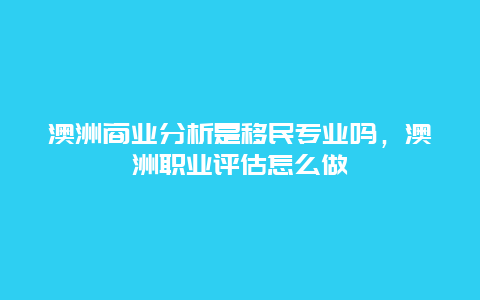 澳洲商业分析是移民专业吗，澳洲职业评估怎么做