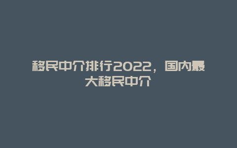 移民中介排行2022，国内最大移民中介