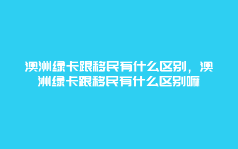 澳洲绿卡跟移民有什么区别，澳洲绿卡跟移民有什么区别嘛