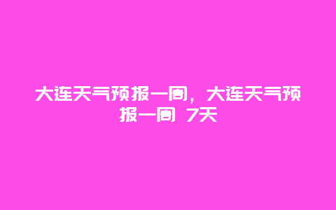 大连天气预报一周，大连天气预报一周 7天