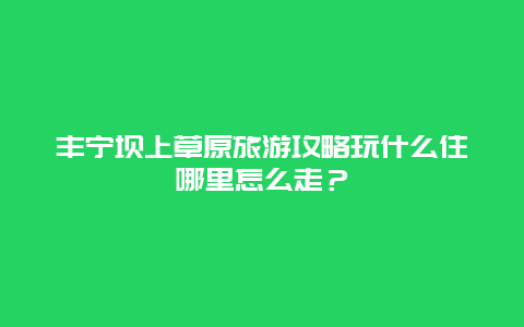 丰宁坝上草原旅游攻略玩什么住哪里怎么走？