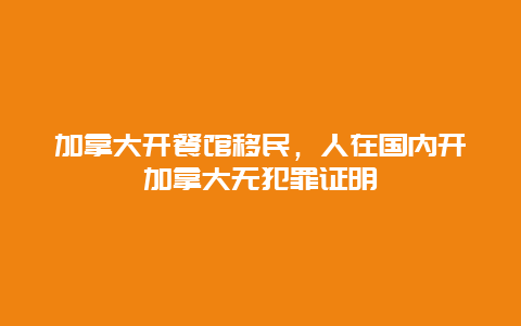 加拿大开餐馆移民，人在国内开加拿大无犯罪证明