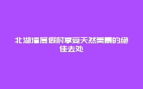 北湖湾度假村享受天然美景的绝佳去处