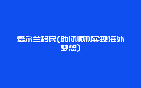 爱尔兰移民(助你顺利实现海外梦想)