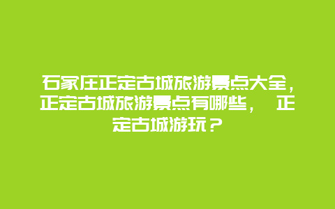 石家庄正定古城旅游景点大全，正定古城旅游景点有哪些， 正定古城游玩？