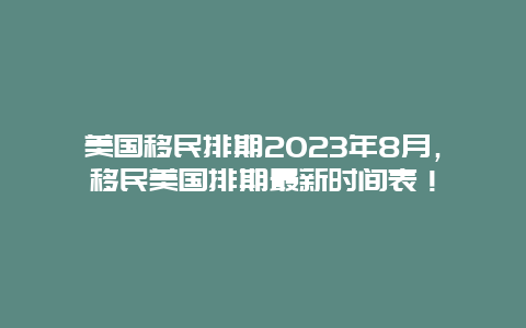 美国移民排期2023年8月，移民美国排期最新时间表！