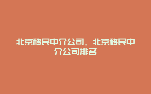 北京移民中介公司，北京移民中介公司排名