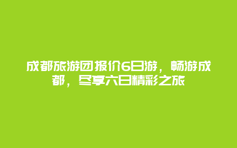 成都旅游团报价6日游，畅游成都，尽享六日精彩之旅