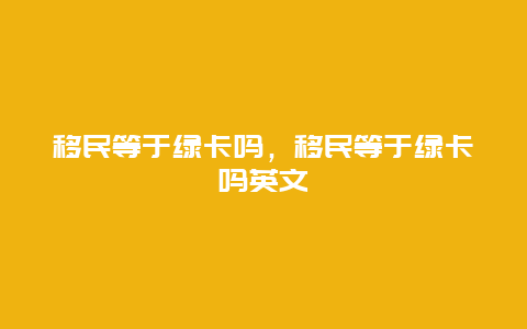 移民等于绿卡吗，移民等于绿卡吗英文