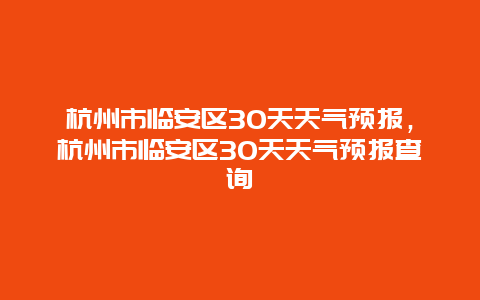 杭州市临安区30天天气预报，杭州市临安区30天天气预报查询