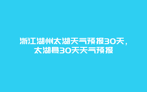 浙江湖州太湖天气预报30天，太湖县30天天气预报