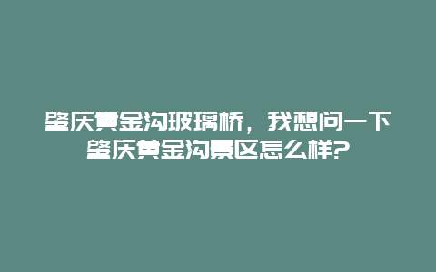 肇庆黄金沟玻璃桥，我想问一下肇庆黄金沟景区怎么样?