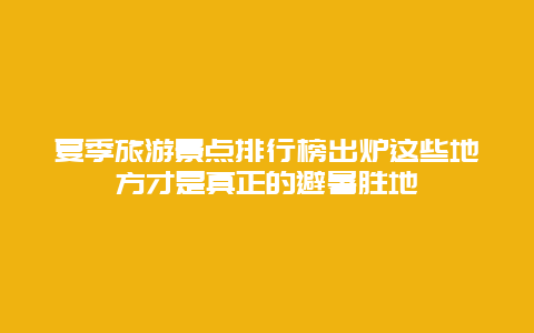 夏季旅游景点排行榜出炉这些地方才是真正的避暑胜地